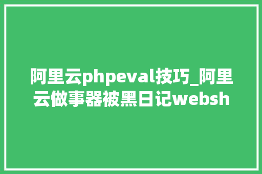 阿里云phpeval技巧_阿里云做事器被黑日记webshell植入原因分析和修复记录
