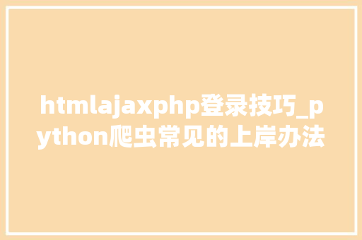 htmlajaxphp登录技巧_python爬虫常见的上岸办法