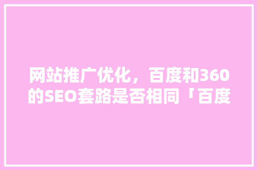 网站推广优化，百度和360的SEO套路是否相同「百度seoo优化软件」