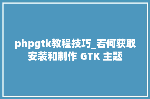 phpgtk教程技巧_若何获取安装和制作 GTK 主题