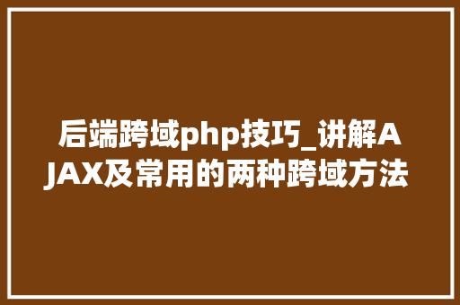 后端跨域php技巧_讲解AJAX及常用的两种跨域方法