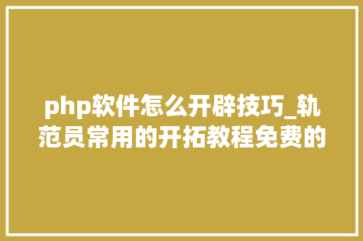 php软件怎么开辟技巧_轨范员常用的开拓教程免费的就问你要不要