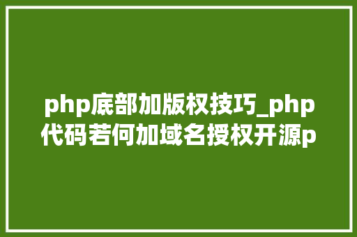 php底部加版权技巧_php代码若何加域名授权开源php项目若何保护版权 商业授权