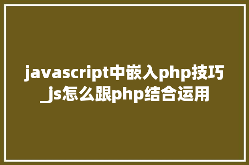 javascript中嵌入php技巧_js怎么跟php结合运用