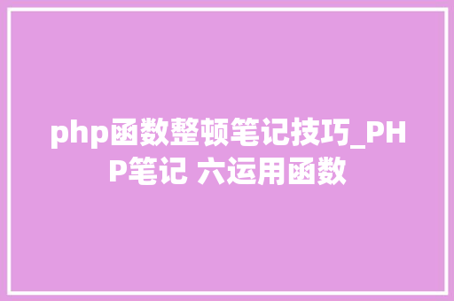 php函数整顿笔记技巧_PHP笔记 六运用函数
