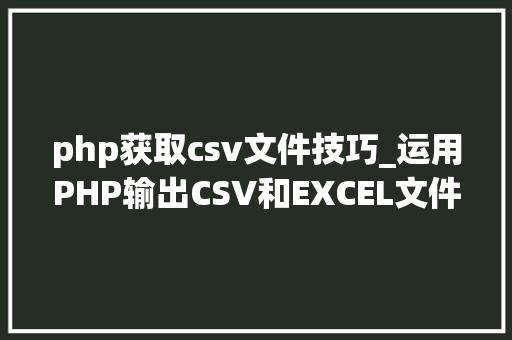 php获取csv文件技巧_运用PHP输出CSV和EXCEL文件的简单方法