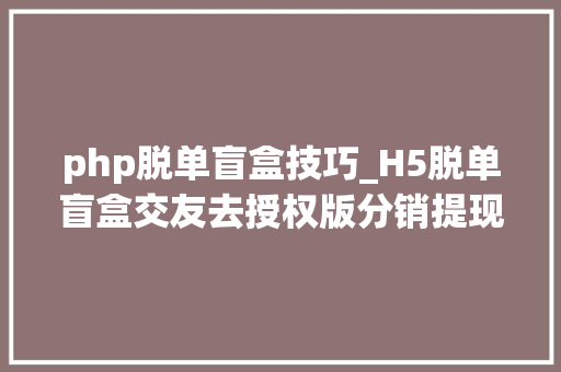 php脱单盲盒技巧_H5脱单盲盒交友去授权版分销提现存取小纸条盲盒免签支付带教程