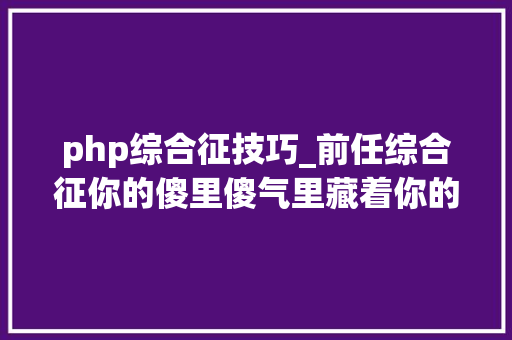 php综合征技巧_前任综合征你的傻里傻气里藏着你的专业度