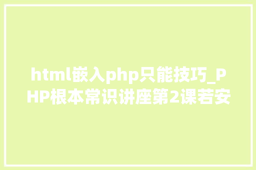 html嵌入php只能技巧_PHP根本常识讲座第2课若安在HTML页面中嵌入PHP代码
