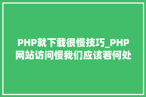 PHP就下载很慢技巧_PHP网站访问慢我们应该若何处理
