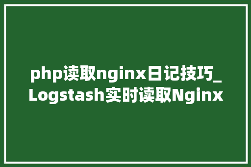 php读取nginx日记技巧_Logstash实时读取Nginx日志并存储到MySQL思路