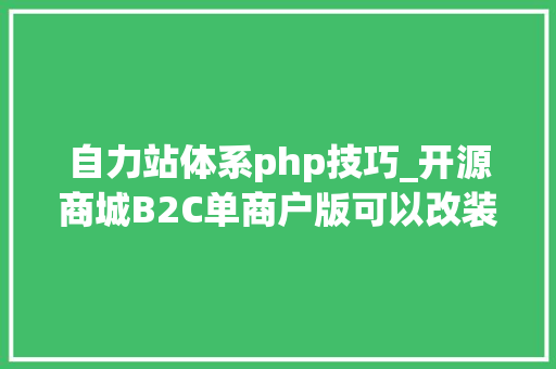 自力站体系php技巧_开源商城B2C单商户版可以改装自力站PHP