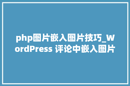 php图片嵌入图片技巧_WordPress 评论中嵌入图片