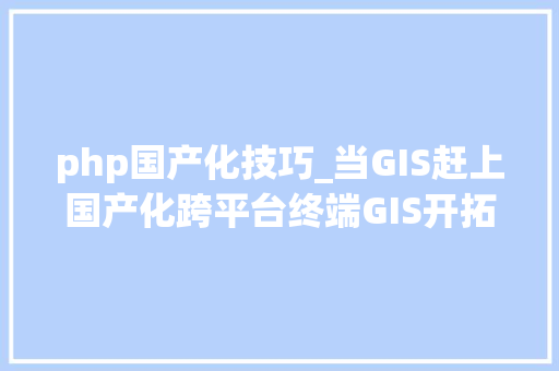 php国产化技巧_当GIS赶上国产化跨平台终端GIS开拓应用初体验