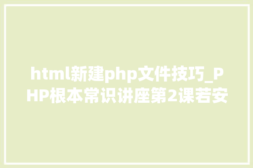 html新建php文件技巧_PHP根本常识讲座第2课若安在HTML页面中嵌入PHP代码
