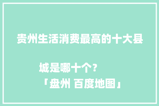贵州生活消费最高的十大县城是哪十个？
「盘州 百度地图」