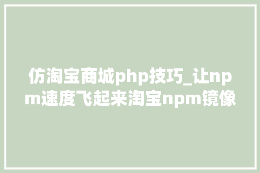 仿淘宝商城php技巧_让npm速度飞起来淘宝npm镜像