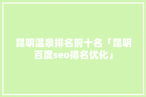 昆明温泉排名前十名「昆明百度seo排名优化」