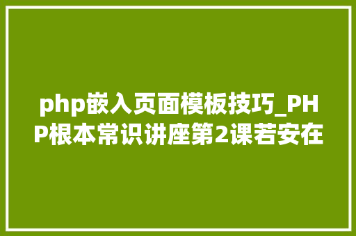 php嵌入页面模板技巧_PHP根本常识讲座第2课若安在HTML页面中嵌入PHP代码