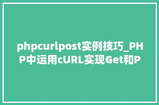 phpcurlpost实例技巧_PHP中运用cURL实现Get和Post请求的方法最全