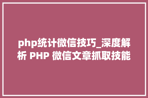 php统计微信技巧_深度解析 PHP 微信文章抓取技能高效获守信息的计策对象