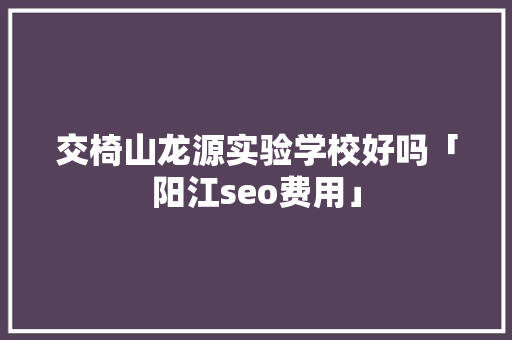 交椅山龙源实验学校好吗「阳江seo费用」