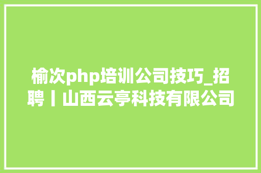 榆次php培训公司技巧_招聘丨山西云亭科技有限公司