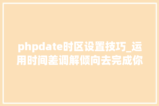 phpdate时区设置技巧_运用时间差调解倾向去完成你想要的结果。