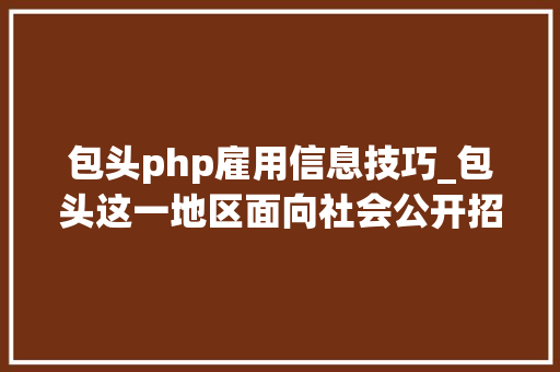 包头php雇用信息技巧_包头这一地区面向社会公开招聘
