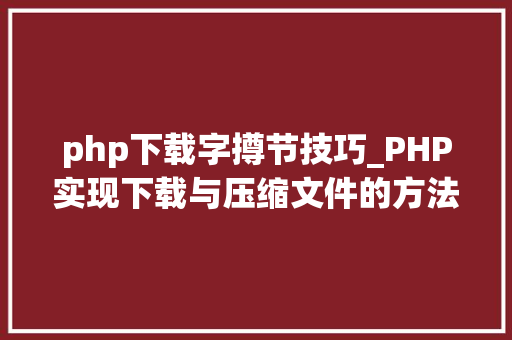 php下载字撙节技巧_PHP实现下载与压缩文件的方法的封装与整理