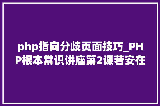 php指向分歧页面技巧_PHP根本常识讲座第2课若安在HTML页面中嵌入PHP代码