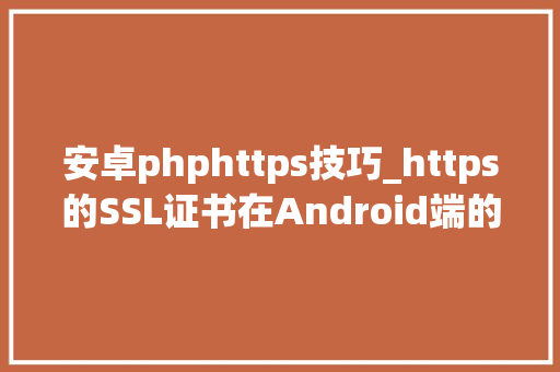 安卓phphttps技巧_https的SSL证书在Android端的运用Https系列四