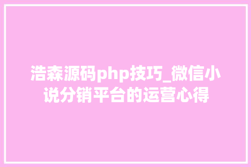 浩森源码php技巧_微信小说分销平台的运营心得