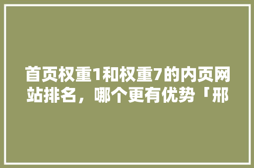 首页权重1和权重7的内页网站排名，哪个更有优势「邢台百度推广」
