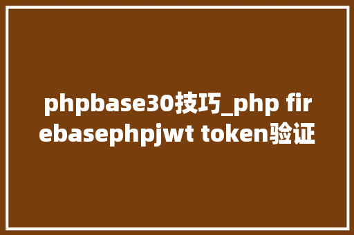 phpbase30技巧_php firebasephpjwt token验证还在用session吗