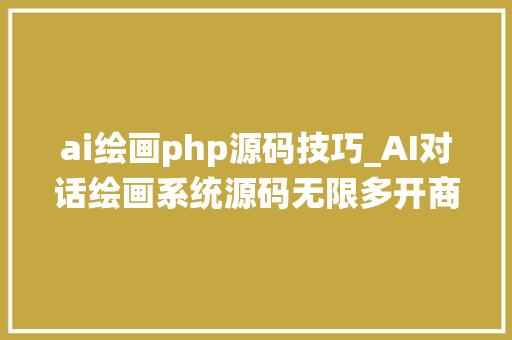 ai绘画php源码技巧_AI对话绘画系统源码无限多开商业版功能劲爆
