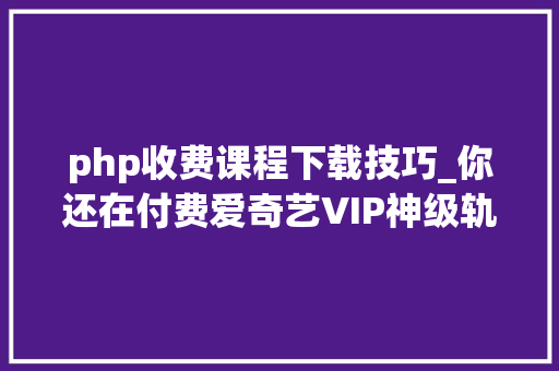 php收费课程下载技巧_你还在付费爱奇艺VIP神级轨范员教你用Python随便率性下