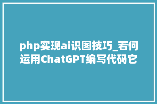 php实现ai识图技巧_若何运用ChatGPT编写代码它能为您做什么不能为您做什么
