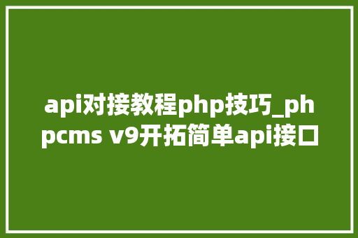 api对接教程php技巧_phpcms v9开拓简单api接口适用于小白