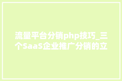 流量平台分销php技巧_三个SaaS企业推广分销的立异策略让你的流量爆棚