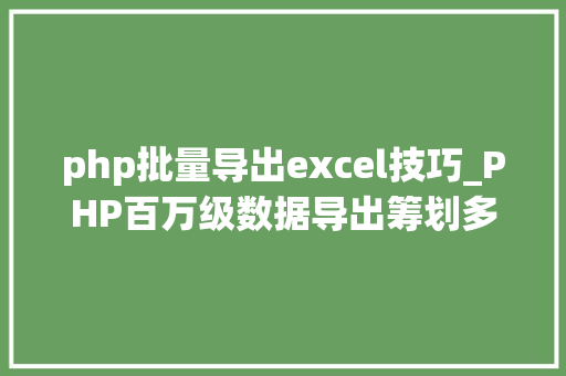 php批量导出excel技巧_PHP百万级数据导出筹划多csv文件压缩实例讲解