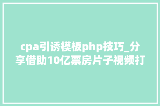 cpa引诱模板php技巧_分享借助10亿票房片子视频打造精准引流推广
