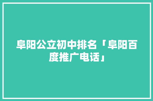 阜阳公立初中排名「阜阳百度推广电话」