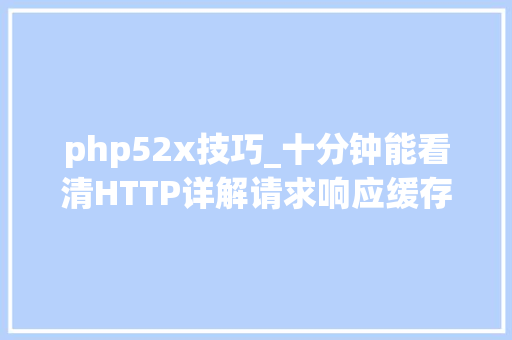 php52x技巧_十分钟能看清HTTP详解请求响应缓存