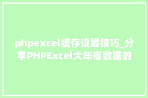 phpexcel缓存设置技巧_分享PHPExcel大年夜数据的导出解决筹划