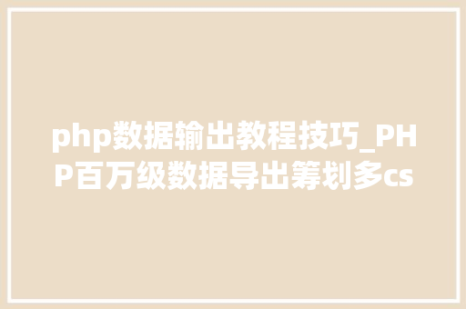 php数据输出教程技巧_PHP百万级数据导出筹划多csv文件压缩实例讲解