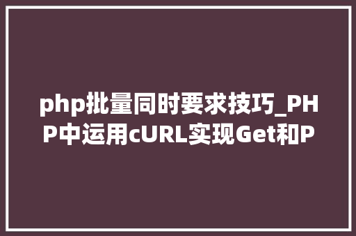 php批量同时要求技巧_PHP中运用cURL实现Get和Post请求的方法最全