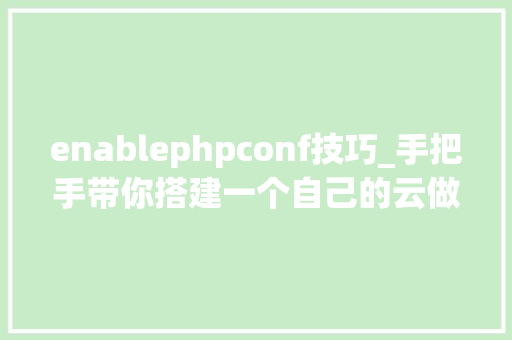 enablephpconf技巧_手把手带你搭建一个自己的云做事器并支配Web轨范
