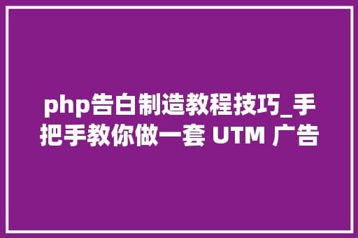 php告白制造教程技巧_手把手教你做一套 UTM 广告投放 原力计划
