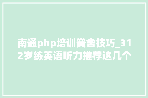 南通php培训黉舍技巧_312岁练英语听力推荐这几个免费网站类型全覆盖